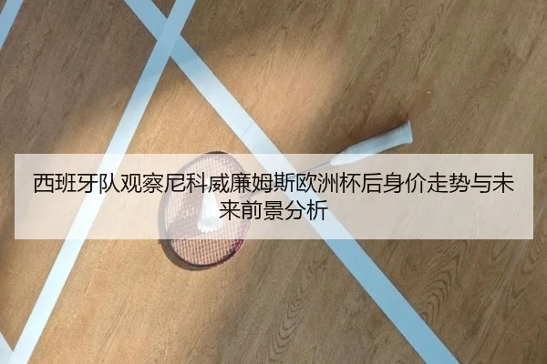 西班牙队观察尼科威廉姆斯欧洲杯后身价走势与未来前景分析