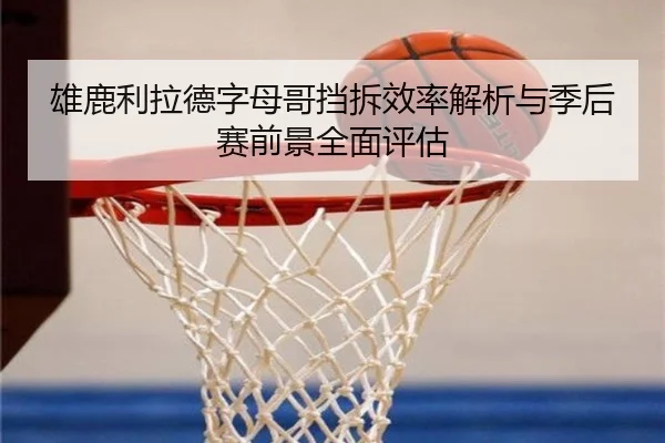 雄鹿利拉德字母哥挡拆效率解析与季后赛前景全面评估
