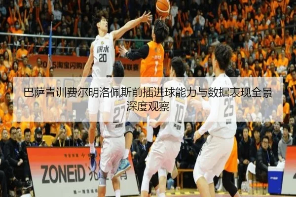 巴萨青训费尔明洛佩斯前插进球能力与数据表现全景深度观察