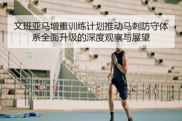 文班亚马增重训练计划推动马刺防守体系全面升级的深度观察与展望