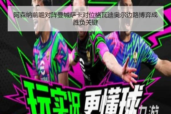 阿森纳前瞻对阵曼城萨卡对位格瓦迪奥尔边路博弈成胜负关键