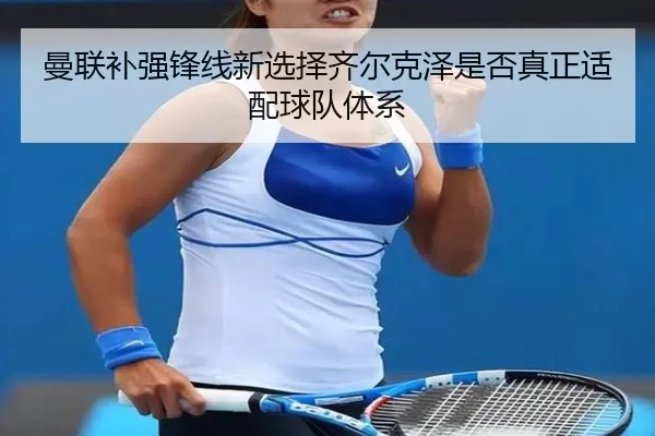 曼联补强锋线新选择齐尔克泽是否真正适配球队体系