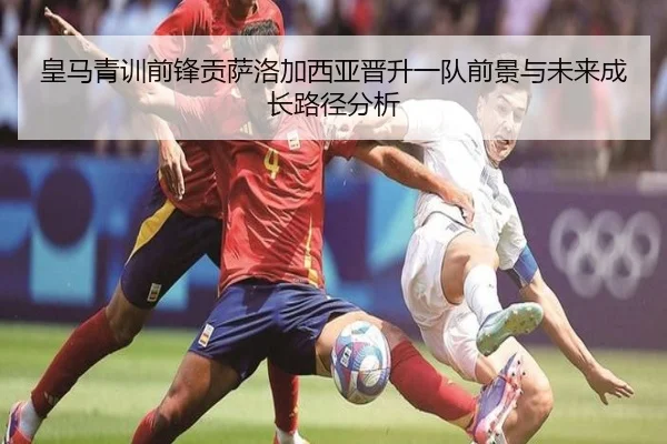 皇马青训前锋贡萨洛加西亚晋升一队前景与未来成长路径分析