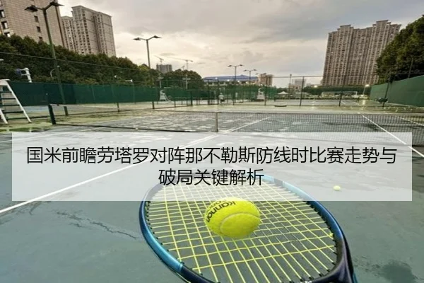 国米前瞻劳塔罗对阵那不勒斯防线时比赛走势与破局关键解析
