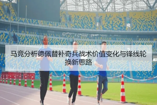 马竞分析德佩替补奇兵战术价值变化与锋线轮换新思路