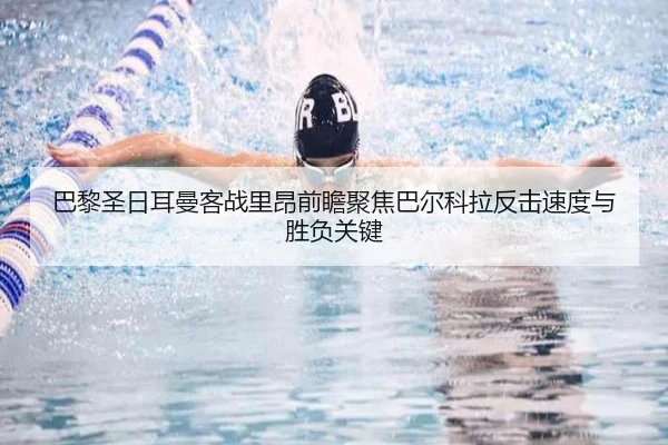巴黎圣日耳曼客战里昂前瞻聚焦巴尔科拉反击速度与胜负关键