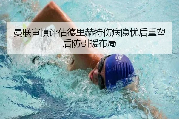 曼联审慎评估德里赫特伤病隐忧后重塑后防引援布局